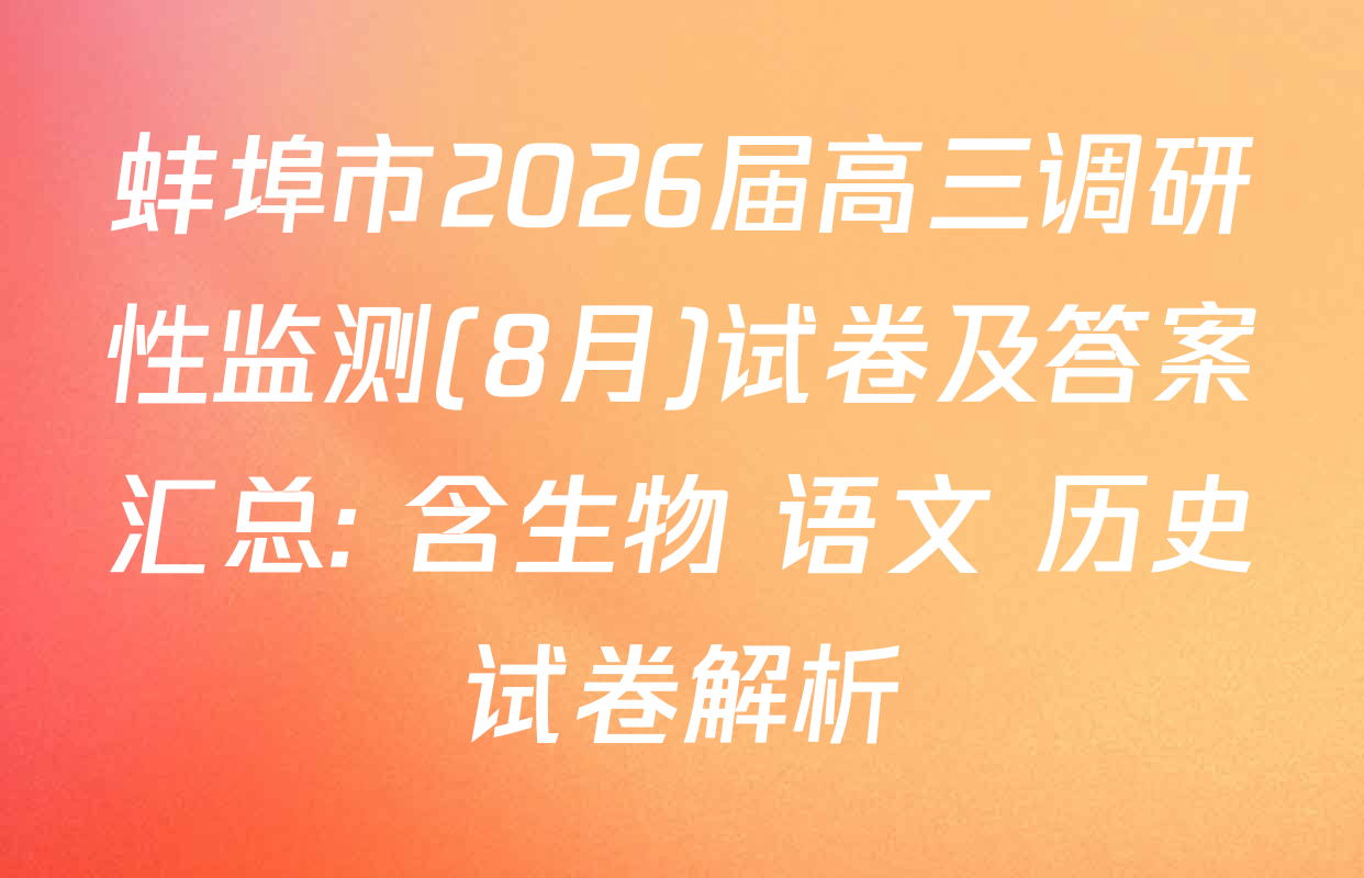蚌埠市2026届高三调研性监测(8月)试卷及答案汇总: 含生物 语文 历史试卷解析