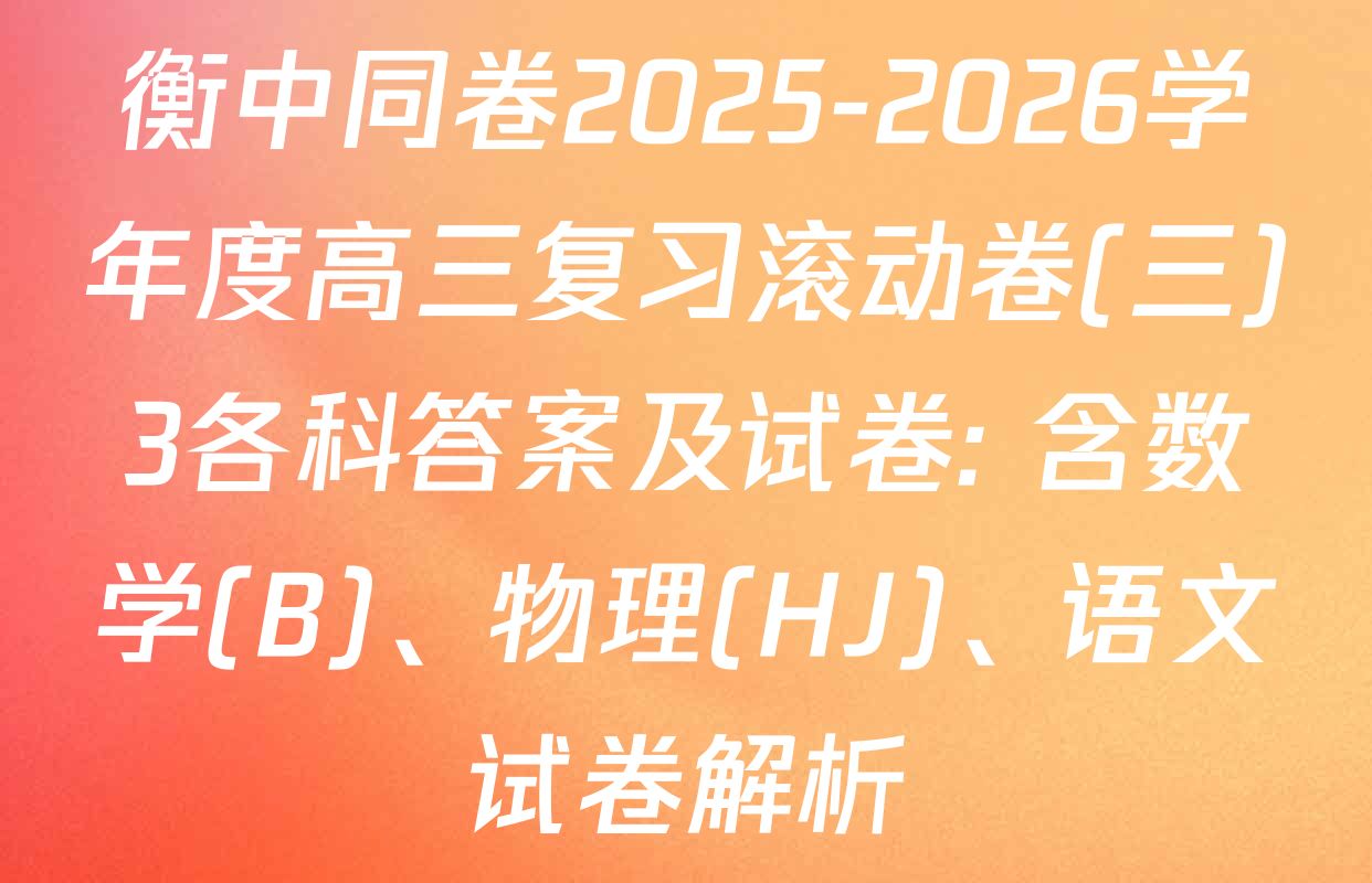 衡中同卷2025-2026学年度高三复习滚动卷(三)3各科答案及试卷: 含数学(B)、物理(HJ)、语文试卷解析