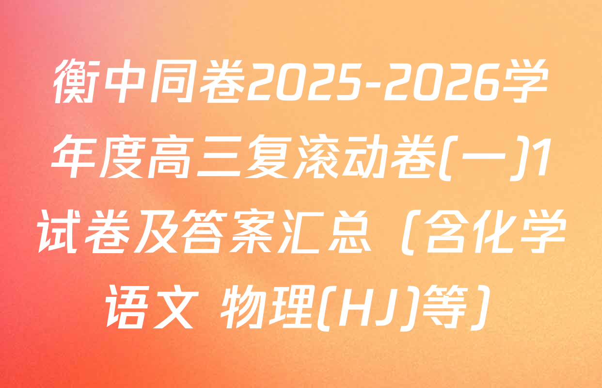 衡中同卷2025-2026学年度高三复滚动卷(一)1试卷及答案汇总（含化学 语文 物理(HJ)等）