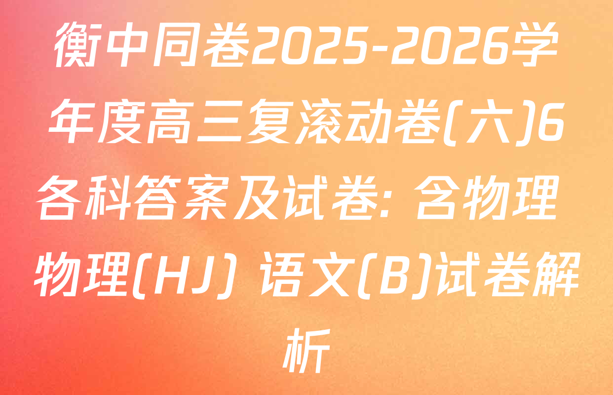 衡中同卷2025-2026学年度高三复滚动卷(六)6各科答案及试卷: 含物理 物理(HJ) 语文(B)试卷解析