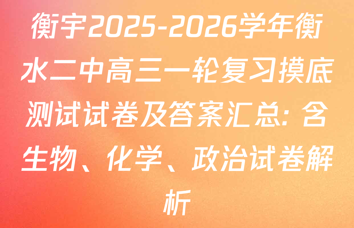 衡宇2025-2026学年衡水二中高三一轮复习摸底测试试卷及答案汇总: 含生物、化学、政治试卷解析