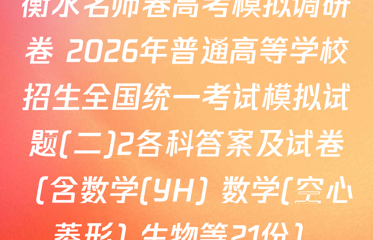 衡水名师卷高考模拟调研卷 2026年普通高等学校招生全国统一考试模拟试题(二)2各科答案及试卷（含数学(YH) 数学(空心菱形) 生物等21份）