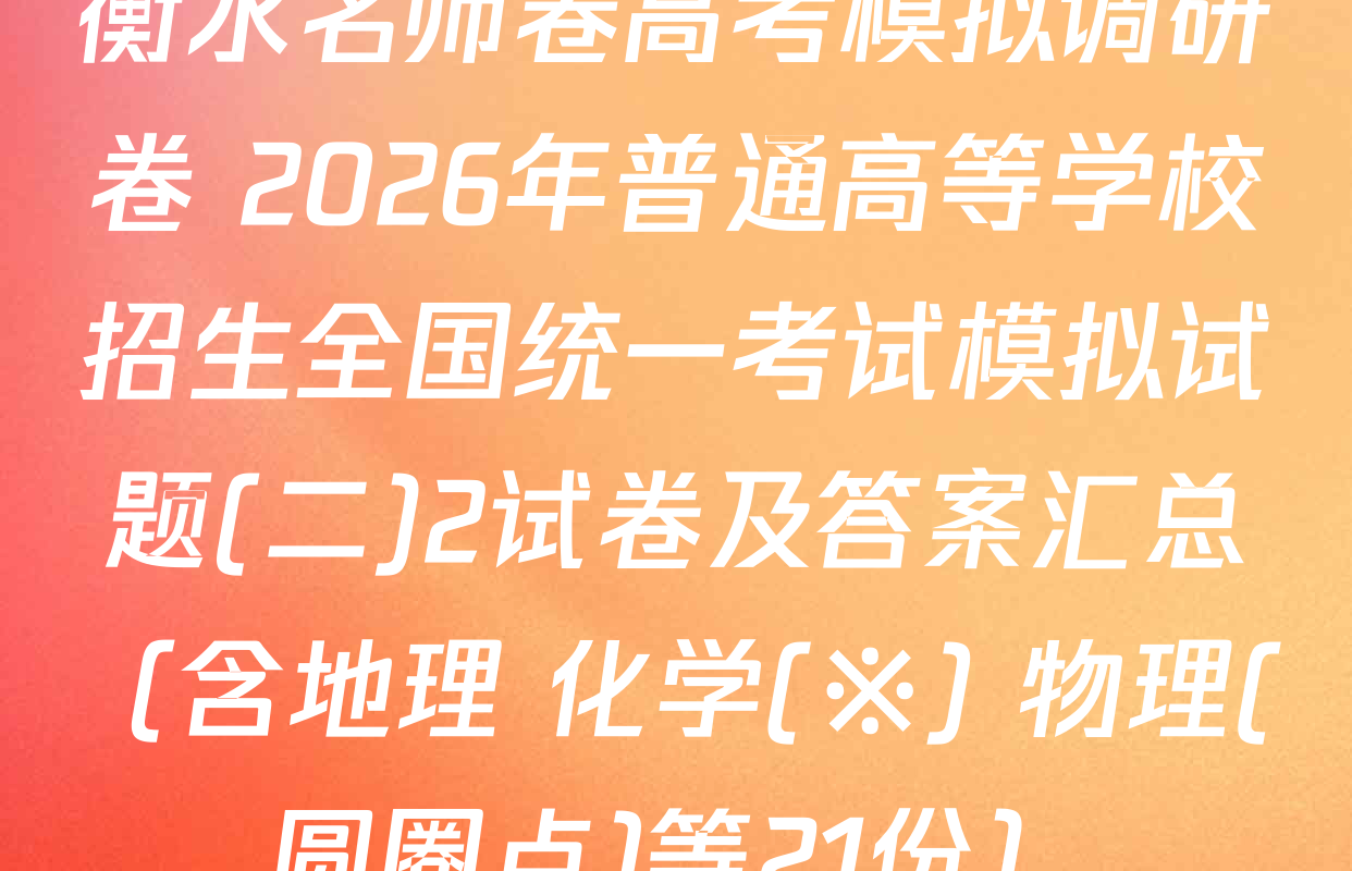 衡水名师卷高考模拟调研卷 2026年普通高等学校招生全国统一考试模拟试题(二)2试卷及答案汇总（含地理 化学(※) 物理(圆圈点)等21份）