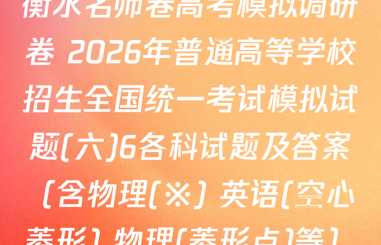 衡水名师卷高考模拟调研卷 2026年普通高等学校招生全国统一考试模拟试题(六)6各科试题及答案（含物理(※) 英语(空心菱形) 物理(菱形点)等）