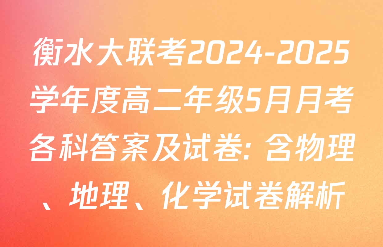 衡水大联考2024-2025学年度高二年级5月月考各科答案及试卷: 含物理、地理、化学试卷解析