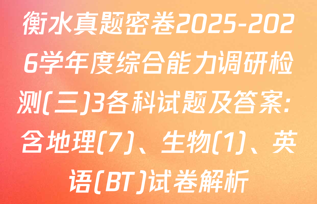 衡水真题密卷2025-2026学年度综合能力调研检测(三)3各科试题及答案: 含地理(7)、生物(1)、英语(BT)试卷解析