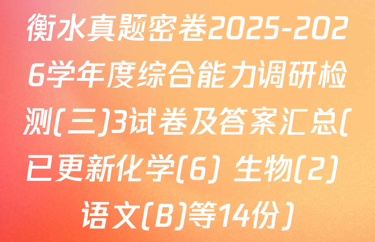 衡水真题密卷2025-2026学年度综合能力调研检测(三)3试卷及答案汇总(已更新化学(6) 生物(2) 语文(B)等14份)