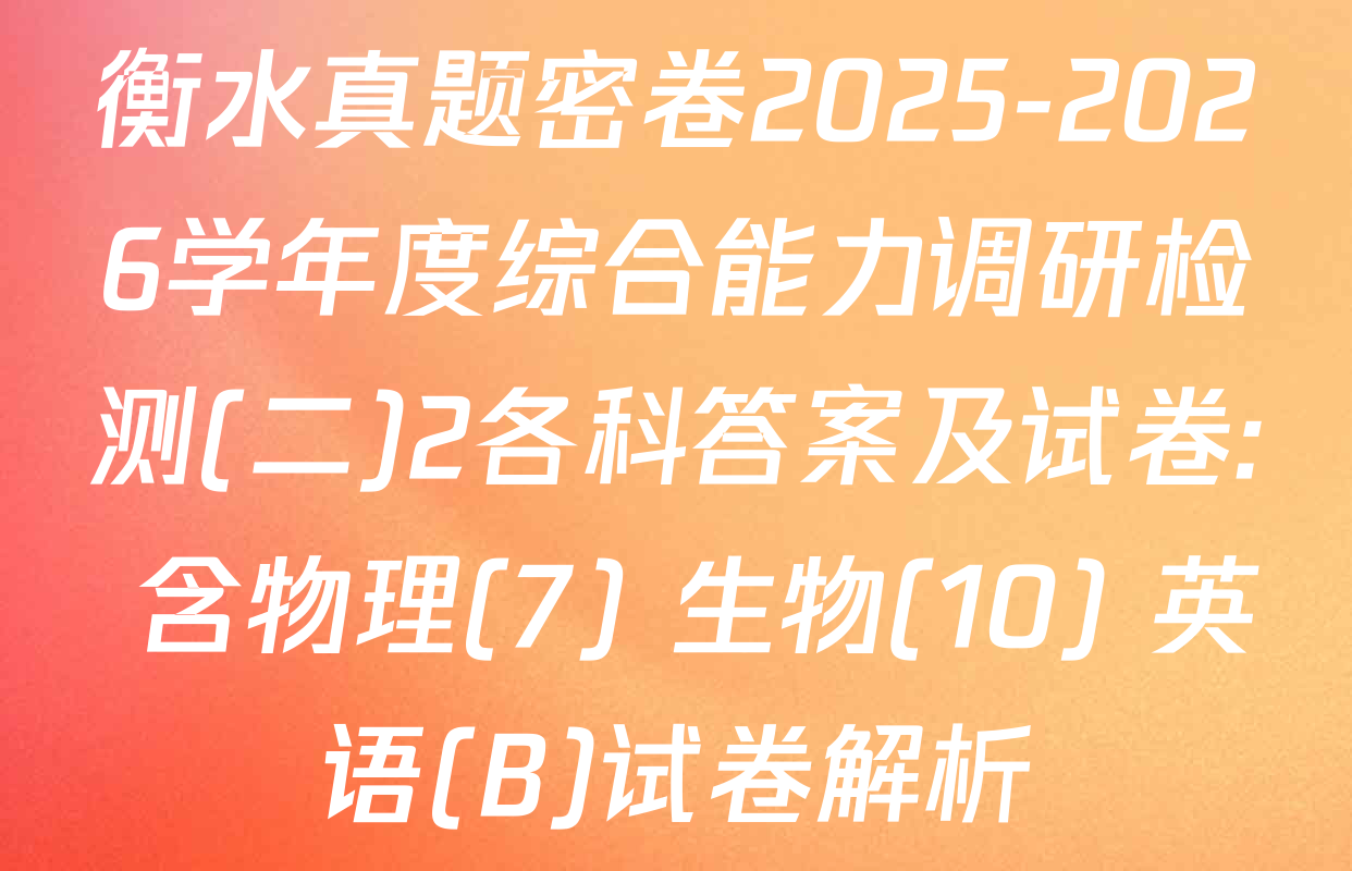 衡水真题密卷2025-2026学年度综合能力调研检测(二)2各科答案及试卷: 含物理(7) 生物(10) 英语(B)试卷解析