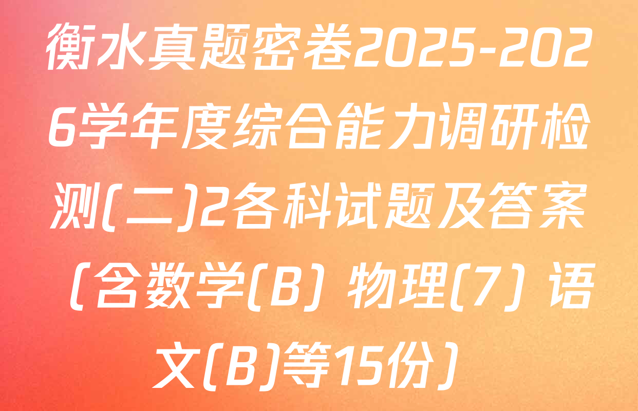 衡水真题密卷2025-2026学年度综合能力调研检测(二)2各科试题及答案（含数学(B) 物理(7) 语文(B)等15份）