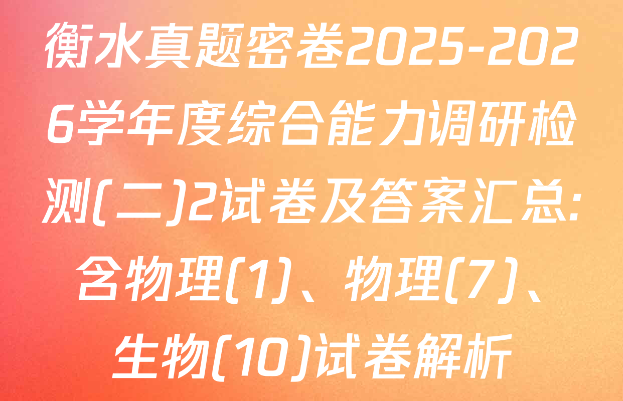 衡水真题密卷2025-2026学年度综合能力调研检测(二)2试卷及答案汇总: 含物理(1)、物理(7)、生物(10)试卷解析
