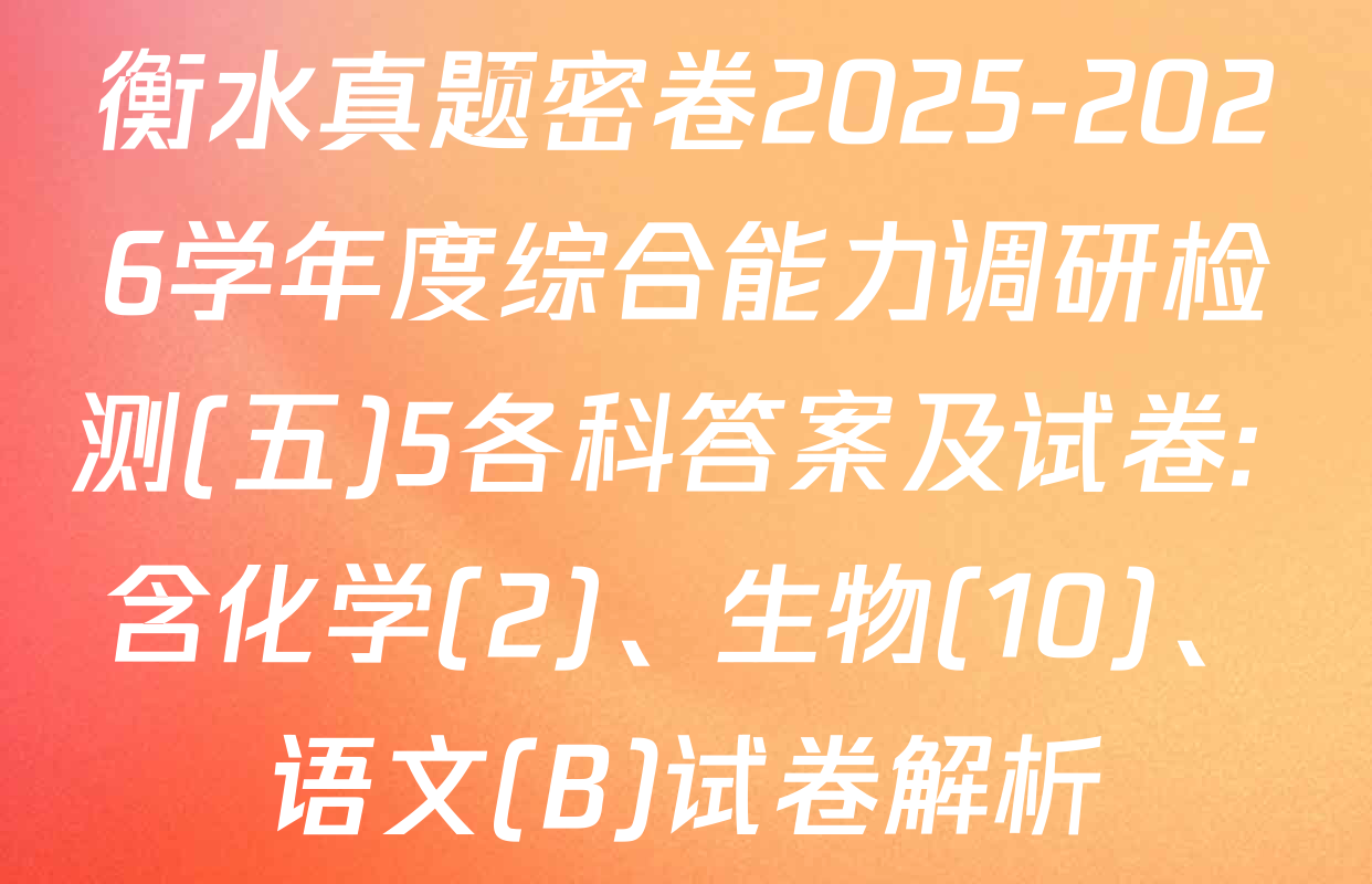 衡水真题密卷2025-2026学年度综合能力调研检测(五)5各科答案及试卷: 含化学(2)、生物(10)、语文(B)试卷解析