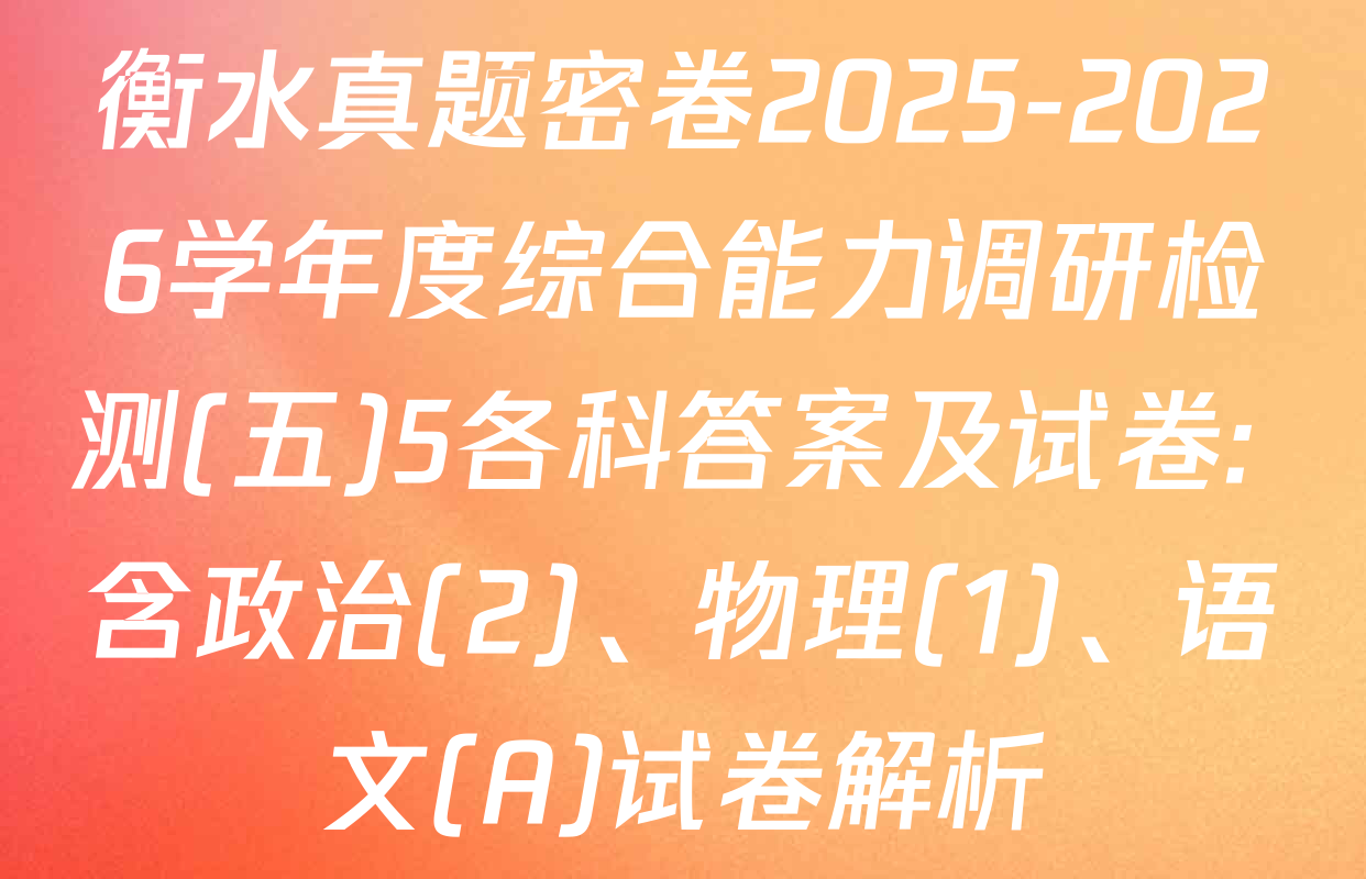 衡水真题密卷2025-2026学年度综合能力调研检测(五)5各科答案及试卷: 含政治(2)、物理(1)、语文(A)试卷解析