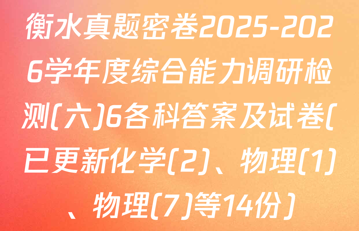 衡水真题密卷2025-2026学年度综合能力调研检测(六)6各科答案及试卷(已更新化学(2)、物理(1)、物理(7)等14份)