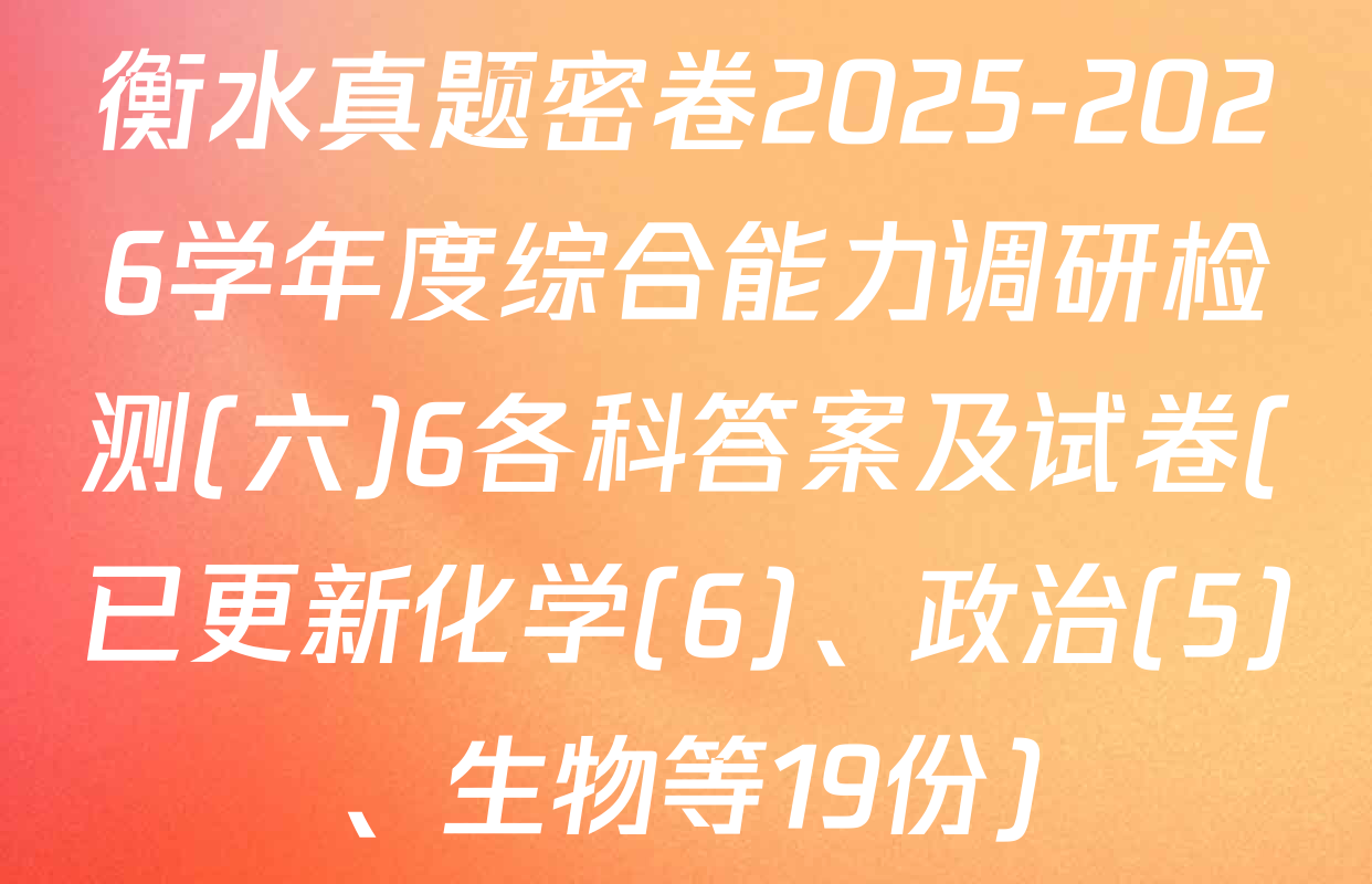 衡水真题密卷2025-2026学年度综合能力调研检测(六)6各科答案及试卷(已更新化学(6)、政治(5)、生物等19份)