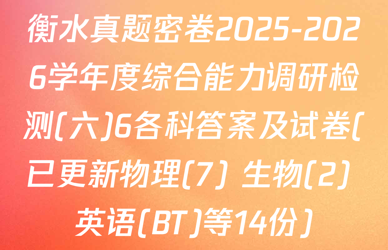 衡水真题密卷2025-2026学年度综合能力调研检测(六)6各科答案及试卷(已更新物理(7) 生物(2) 英语(BT)等14份)