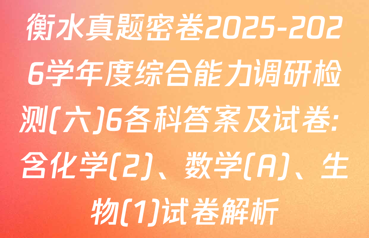 衡水真题密卷2025-2026学年度综合能力调研检测(六)6各科答案及试卷: 含化学(2)、数学(A)、生物(1)试卷解析