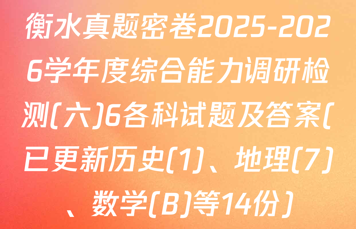 衡水真题密卷2025-2026学年度综合能力调研检测(六)6各科试题及答案(已更新历史(1)、地理(7)、数学(B)等14份)