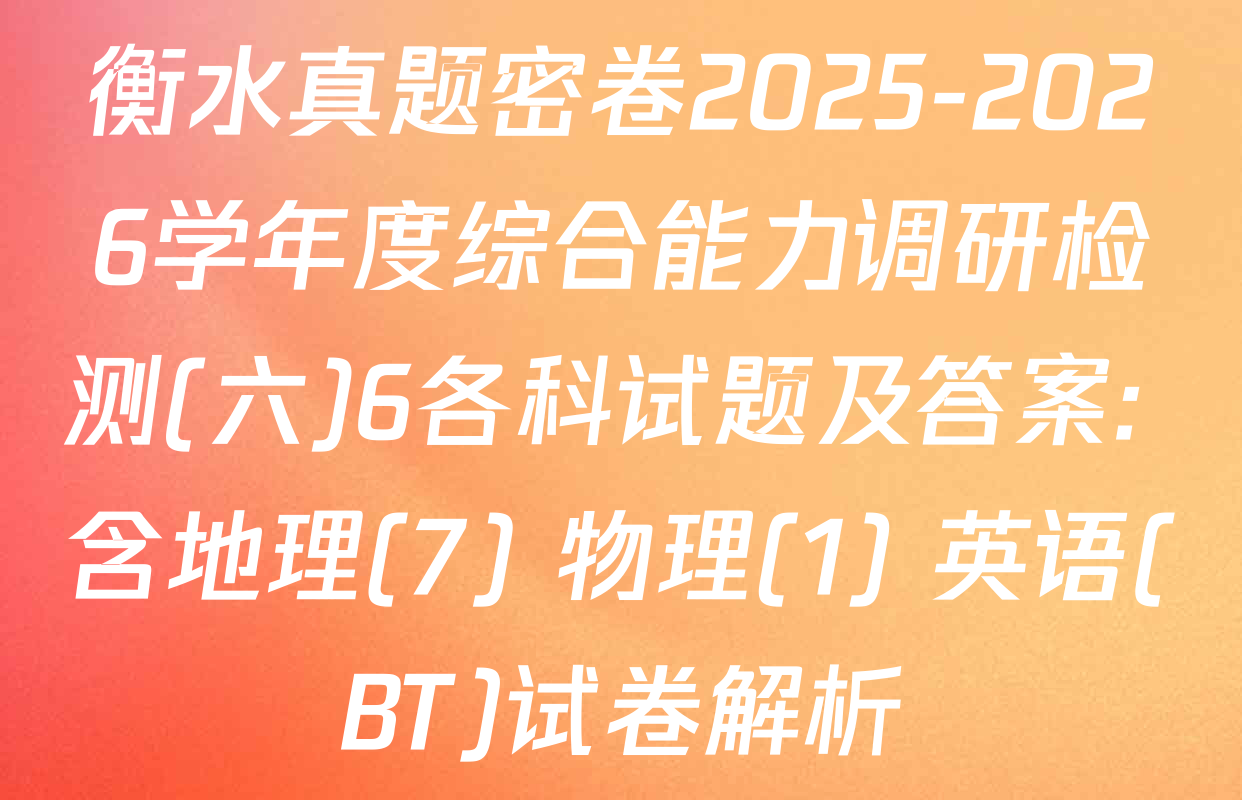 衡水真题密卷2025-2026学年度综合能力调研检测(六)6各科试题及答案: 含地理(7) 物理(1) 英语(BT)试卷解析