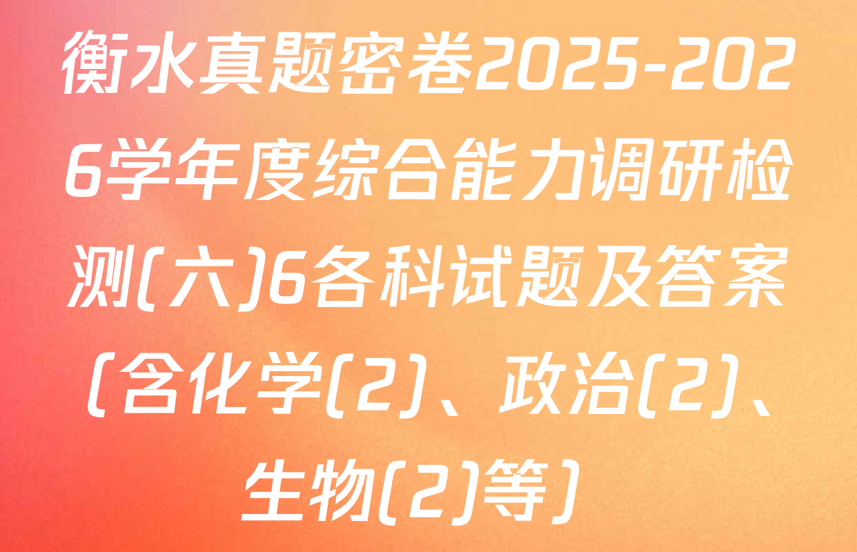 衡水真题密卷2025-2026学年度综合能力调研检测(六)6各科试题及答案（含化学(2)、政治(2)、生物(2)等）