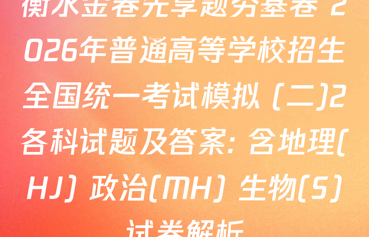 衡水金卷先享题夯基卷 2026年普通高等学校招生全国统一考试模拟 (二)2各科试题及答案: 含地理(HJ) 政治(MH) 生物(S)试卷解析