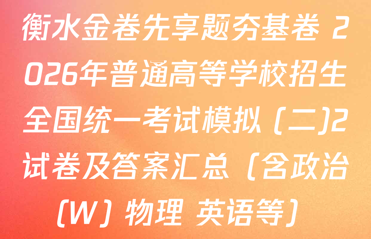 衡水金卷先享题夯基卷 2026年普通高等学校招生全国统一考试模拟 (二)2试卷及答案汇总（含政治(W) 物理 英语等）