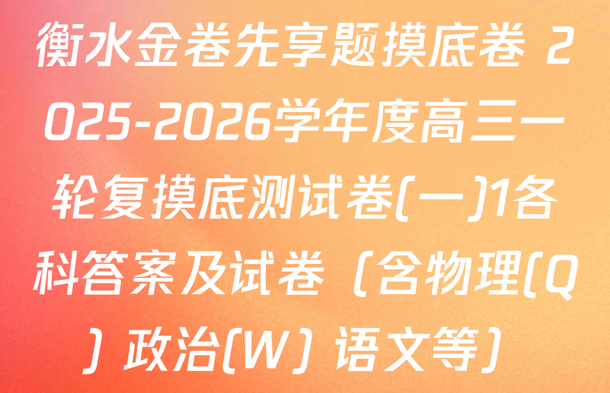 衡水金卷先享题摸底卷 2025-2026学年度高三一轮复摸底测试卷(一)1各科答案及试卷（含物理(Q) 政治(W) 语文等）