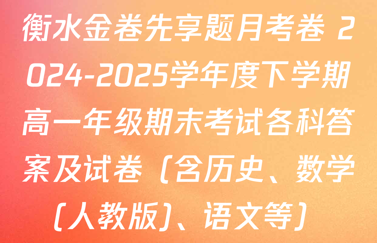 衡水金卷先享题月考卷 2024-2025学年度下学期高一年级期末考试各科答案及试卷（含历史、数学(人教版)、语文等）