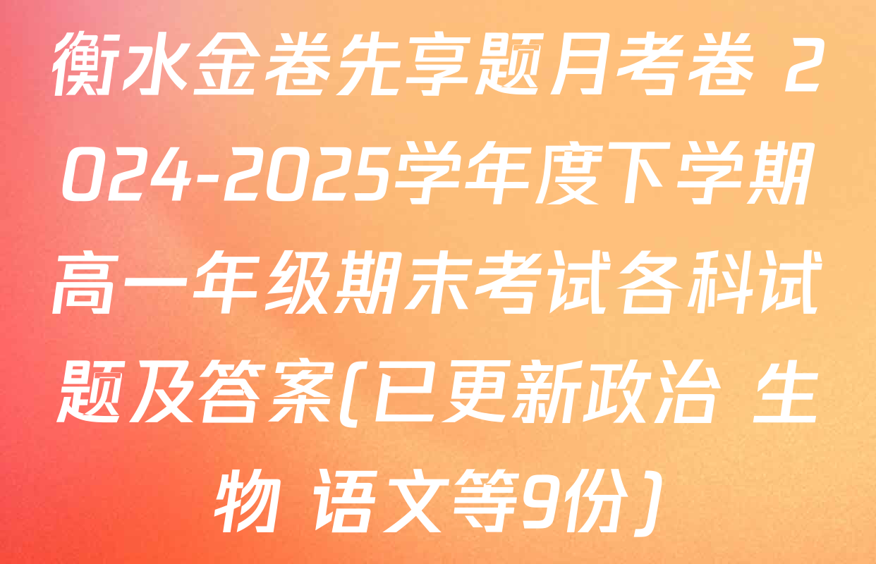 衡水金卷先享题月考卷 2024-2025学年度下学期高一年级期末考试各科试题及答案(已更新政治 生物 语文等9份)
