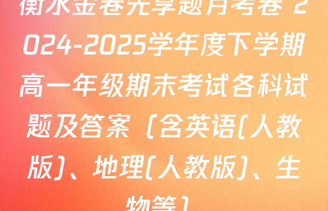 衡水金卷先享题月考卷 2024-2025学年度下学期高一年级期末考试各科试题及答案（含英语(人教版)、地理(人教版)、生物等）