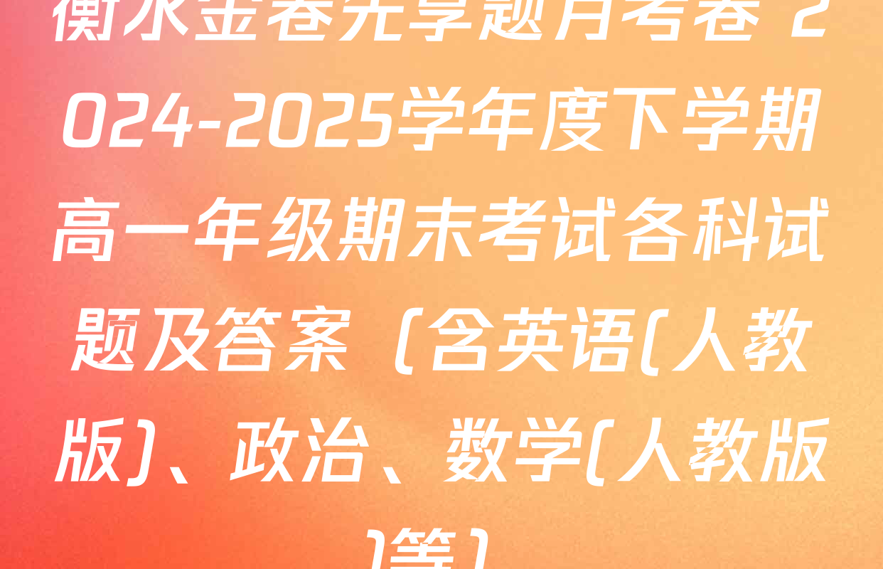 衡水金卷先享题月考卷 2024-2025学年度下学期高一年级期末考试各科试题及答案（含英语(人教版)、政治、数学(人教版)等）