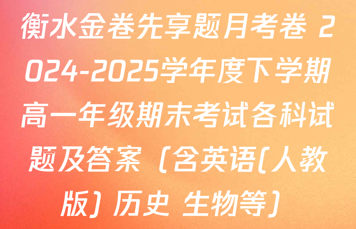 衡水金卷先享题月考卷 2024-2025学年度下学期高一年级期末考试各科试题及答案（含英语(人教版) 历史 生物等）