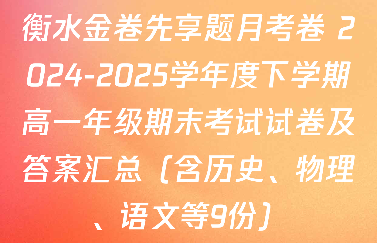 衡水金卷先享题月考卷 2024-2025学年度下学期高一年级期末考试试卷及答案汇总（含历史、物理、语文等9份）