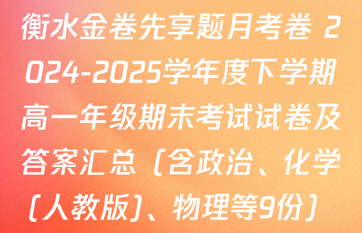 衡水金卷先享题月考卷 2024-2025学年度下学期高一年级期末考试试卷及答案汇总（含政治、化学(人教版)、物理等9份）