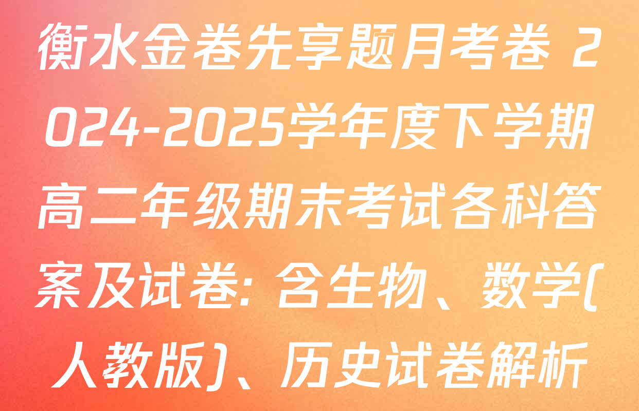衡水金卷先享题月考卷 2024-2025学年度下学期高二年级期末考试各科答案及试卷: 含生物、数学(人教版)、历史试卷解析