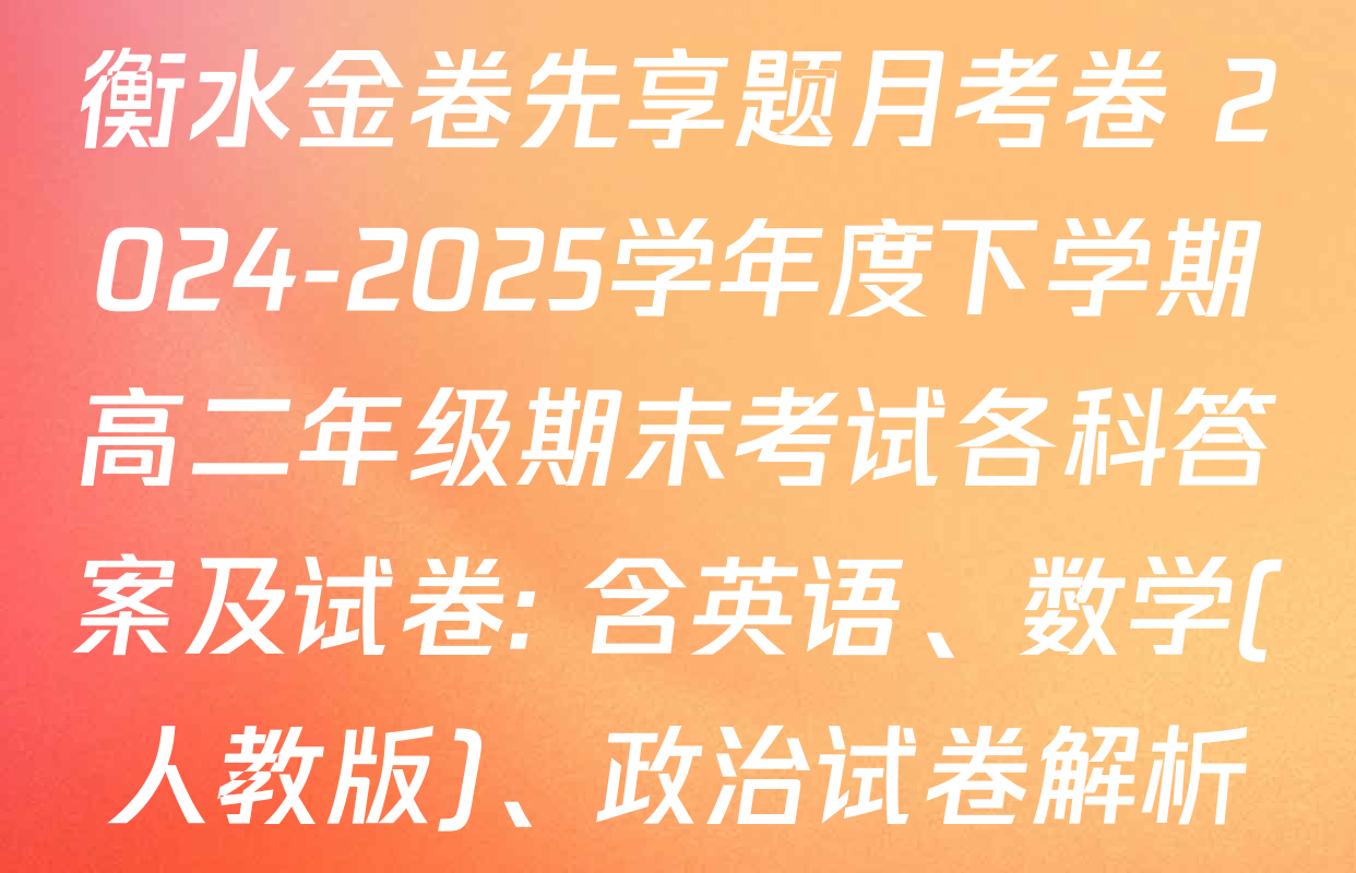 衡水金卷先享题月考卷 2024-2025学年度下学期高二年级期末考试各科答案及试卷: 含英语、数学(人教版)、政治试卷解析