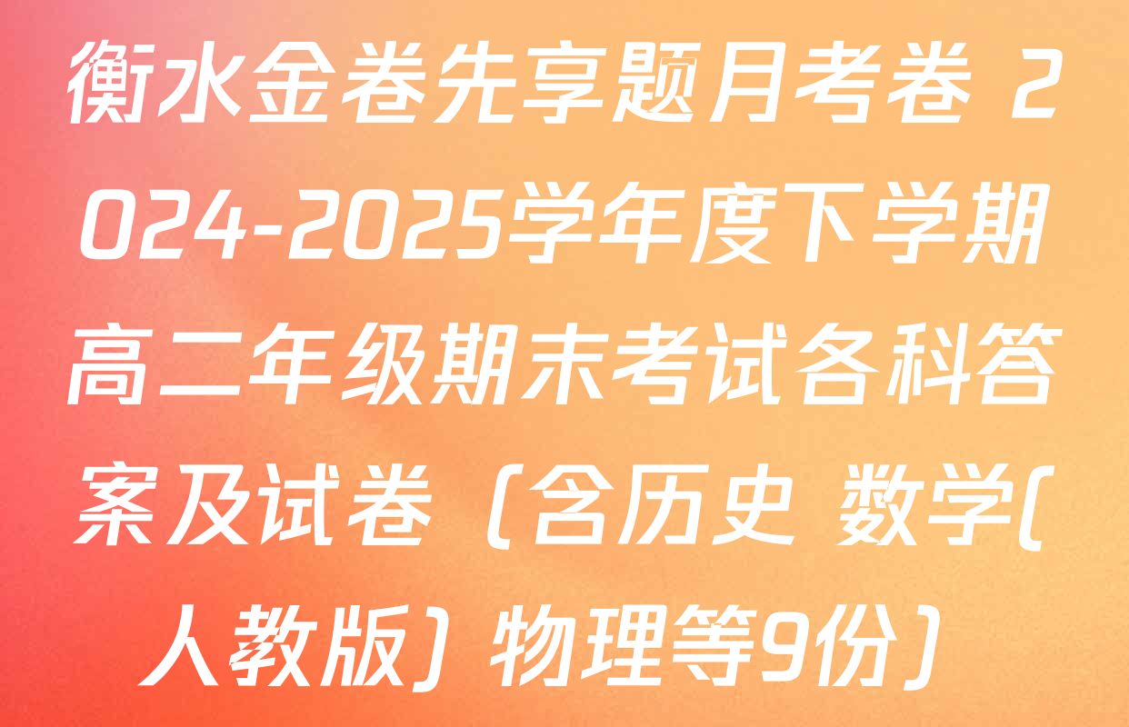 衡水金卷先享题月考卷 2024-2025学年度下学期高二年级期末考试各科答案及试卷（含历史 数学(人教版) 物理等9份）