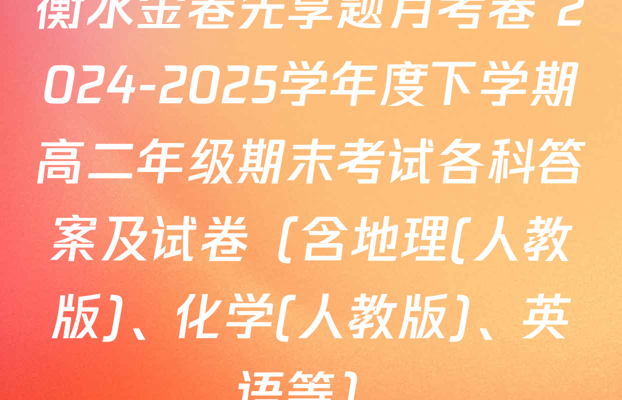 衡水金卷先享题月考卷 2024-2025学年度下学期高二年级期末考试各科答案及试卷（含地理(人教版)、化学(人教版)、英语等）