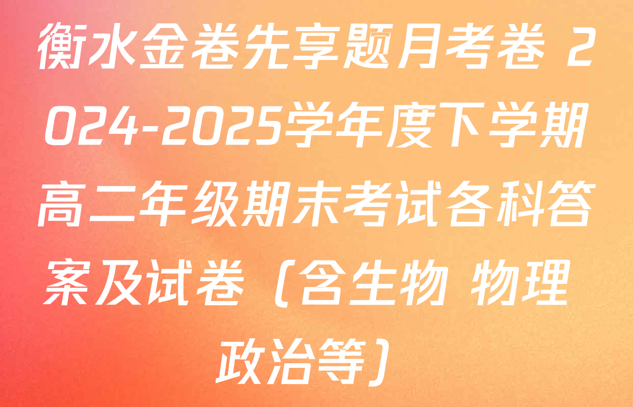 衡水金卷先享题月考卷 2024-2025学年度下学期高二年级期末考试各科答案及试卷（含生物 物理 政治等）