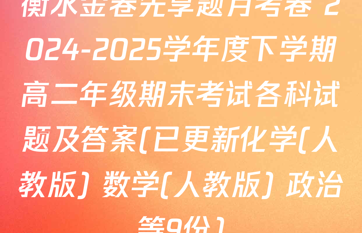衡水金卷先享题月考卷 2024-2025学年度下学期高二年级期末考试各科试题及答案(已更新化学(人教版) 数学(人教版) 政治等9份)