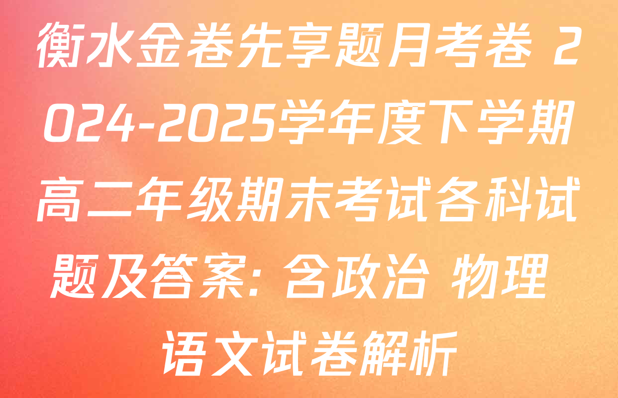 衡水金卷先享题月考卷 2024-2025学年度下学期高二年级期末考试各科试题及答案: 含政治 物理 语文试卷解析