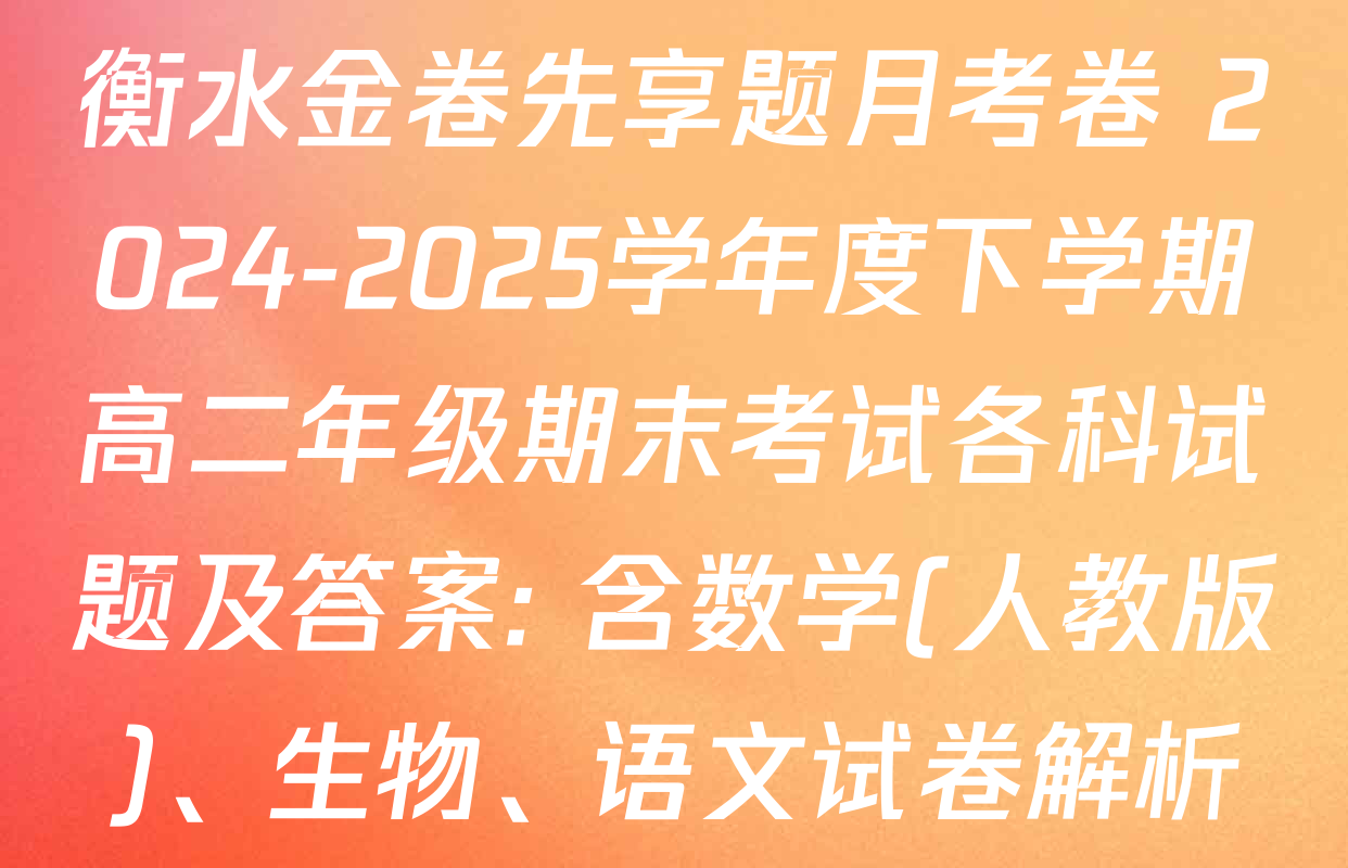 衡水金卷先享题月考卷 2024-2025学年度下学期高二年级期末考试各科试题及答案: 含数学(人教版)、生物、语文试卷解析