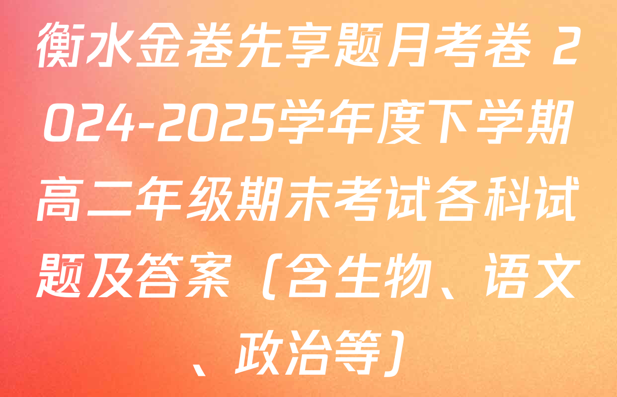 衡水金卷先享题月考卷 2024-2025学年度下学期高二年级期末考试各科试题及答案（含生物、语文、政治等）
