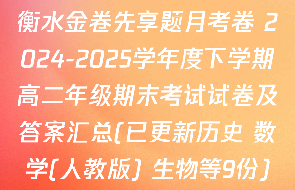 衡水金卷先享题月考卷 2024-2025学年度下学期高二年级期末考试试卷及答案汇总(已更新历史 数学(人教版) 生物等9份)