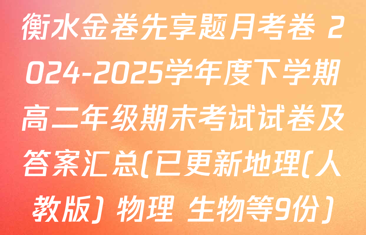 衡水金卷先享题月考卷 2024-2025学年度下学期高二年级期末考试试卷及答案汇总(已更新地理(人教版) 物理 生物等9份)