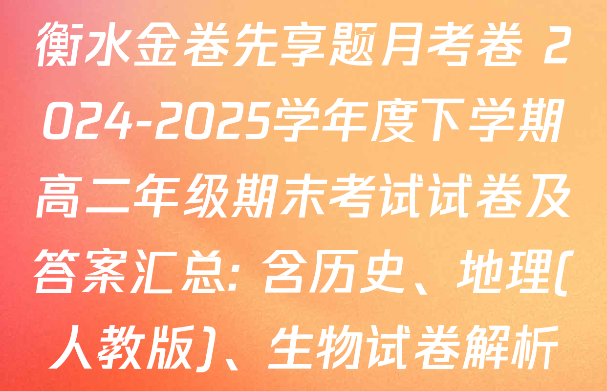 衡水金卷先享题月考卷 2024-2025学年度下学期高二年级期末考试试卷及答案汇总: 含历史、地理(人教版)、生物试卷解析