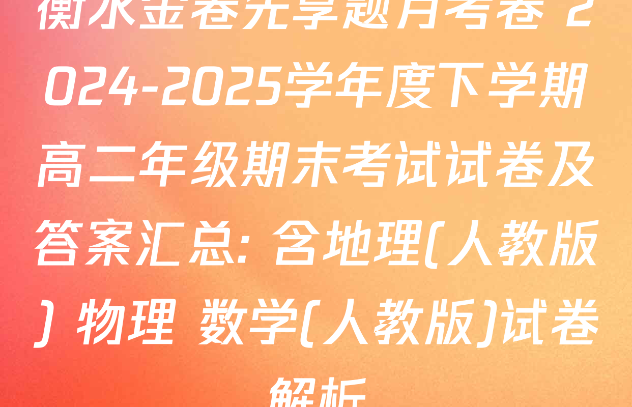 衡水金卷先享题月考卷 2024-2025学年度下学期高二年级期末考试试卷及答案汇总: 含地理(人教版) 物理 数学(人教版)试卷解析