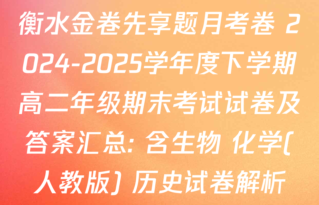 衡水金卷先享题月考卷 2024-2025学年度下学期高二年级期末考试试卷及答案汇总: 含生物 化学(人教版) 历史试卷解析