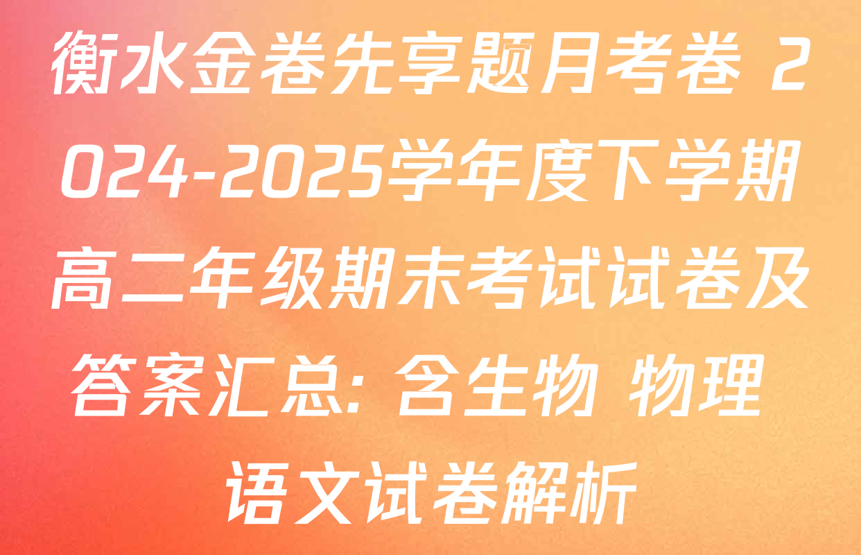 衡水金卷先享题月考卷 2024-2025学年度下学期高二年级期末考试试卷及答案汇总: 含生物 物理 语文试卷解析