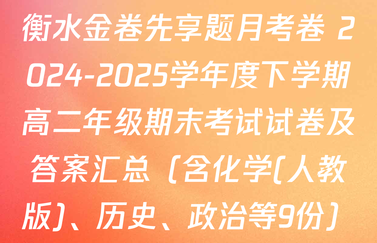 衡水金卷先享题月考卷 2024-2025学年度下学期高二年级期末考试试卷及答案汇总（含化学(人教版)、历史、政治等9份）