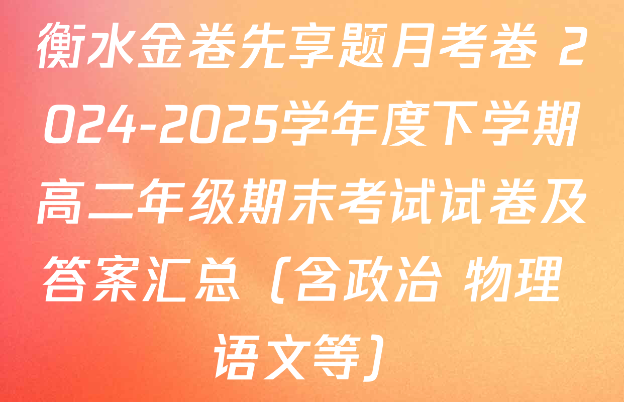 衡水金卷先享题月考卷 2024-2025学年度下学期高二年级期末考试试卷及答案汇总（含政治 物理 语文等）